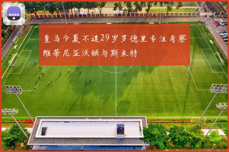 皇马今夏不追29岁罗德里专注考察维蒂尼亚沃顿与斯米特