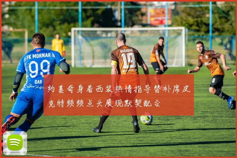 约基奇身着西装热情指导替补席皮克特频频点头展现默契配合