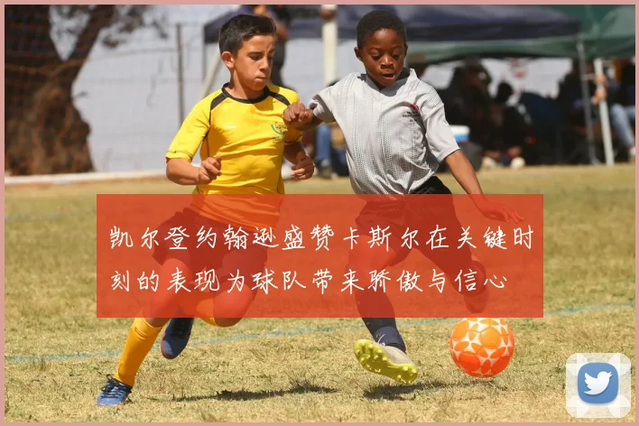 凯尔登约翰逊盛赞卡斯尔在关键时刻的表现为球队带来骄傲与信心