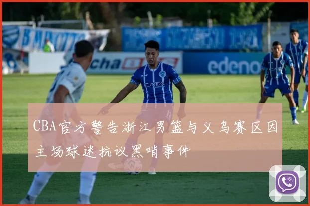 CBA官方警告浙江男篮与义乌赛区因主场球迷抗议黑哨事件