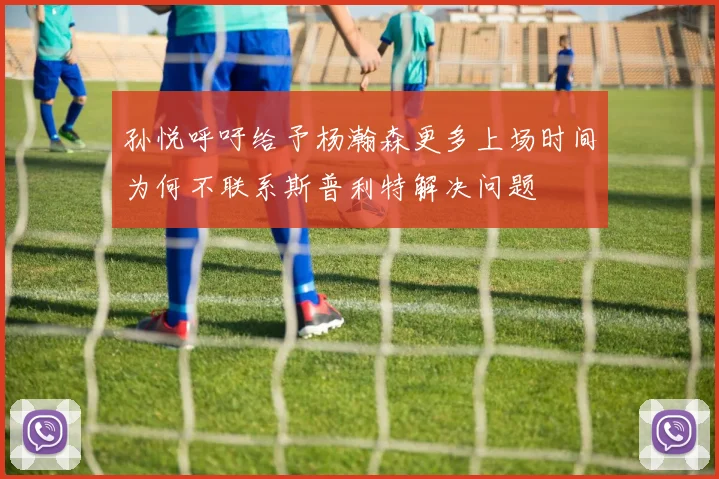 孙悦呼吁给予杨瀚森更多上场时间为何不联系斯普利特解决问题