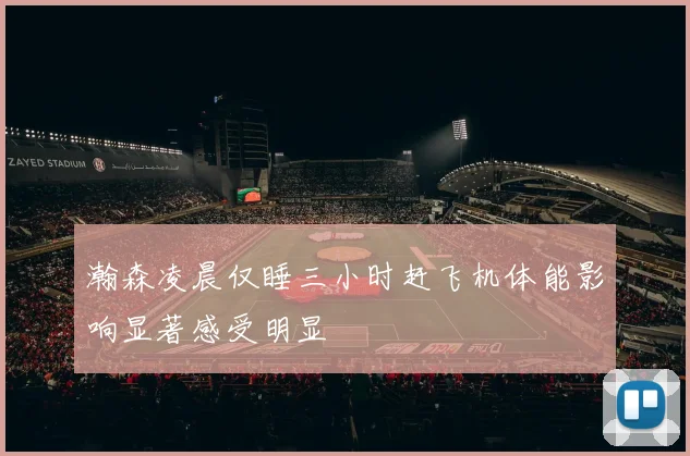 瀚森凌晨仅睡三小时赶飞机体能影响显著感受明显