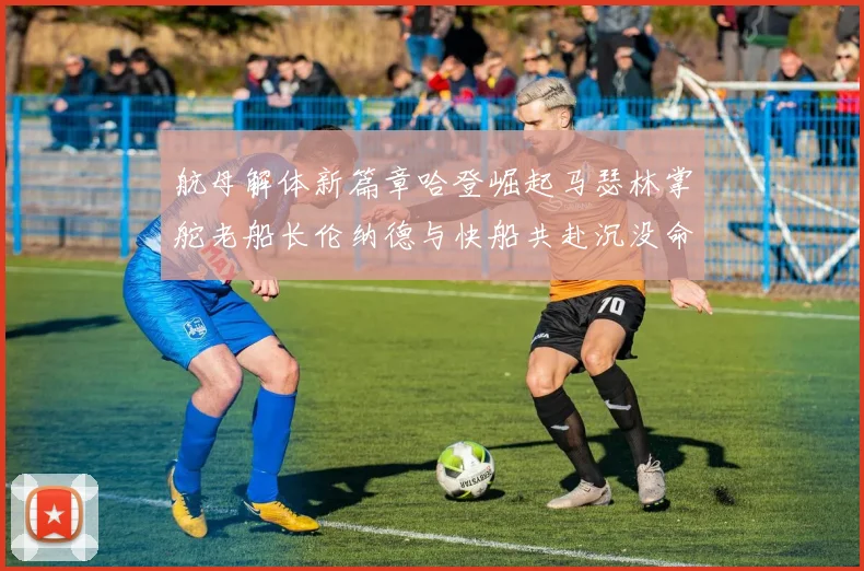 航母解体新篇章哈登崛起马瑟林掌舵老船长伦纳德与快船共赴沉没命运