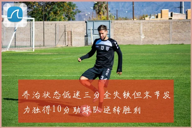 乔治状态低迷三分全失铁但末节发力独得10分助球队逆转胜利