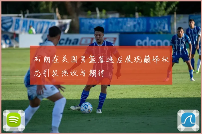 布朗在美国男篮落选后展现巅峰状态引发热议与期待