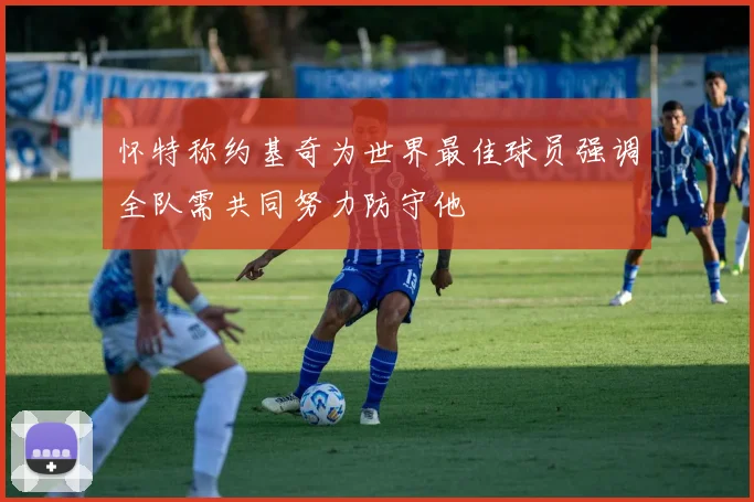 怀特称约基奇为世界最佳球员强调全队需共同努力防守他