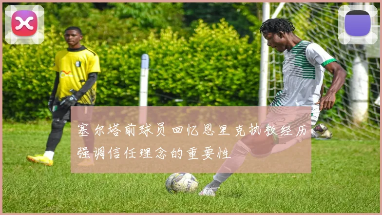塞尔塔前球员回忆恩里克执教经历强调信任理念的重要性