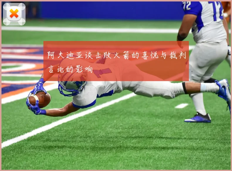 阿夫迪亚谈击败火箭的喜悦与裁判言论的影响
