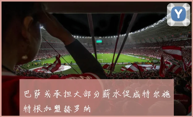 巴萨或承担大部分薪水促成特尔施特根加盟赫罗纳