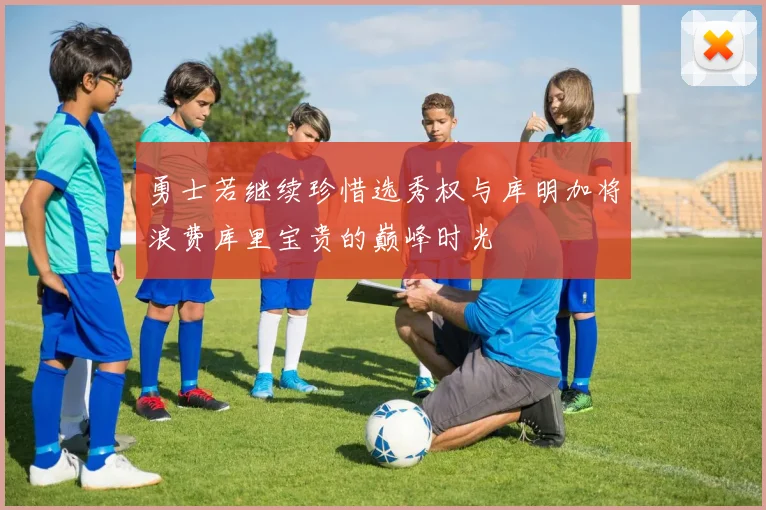 勇士若继续珍惜选秀权与库明加将浪费库里宝贵的巅峰时光