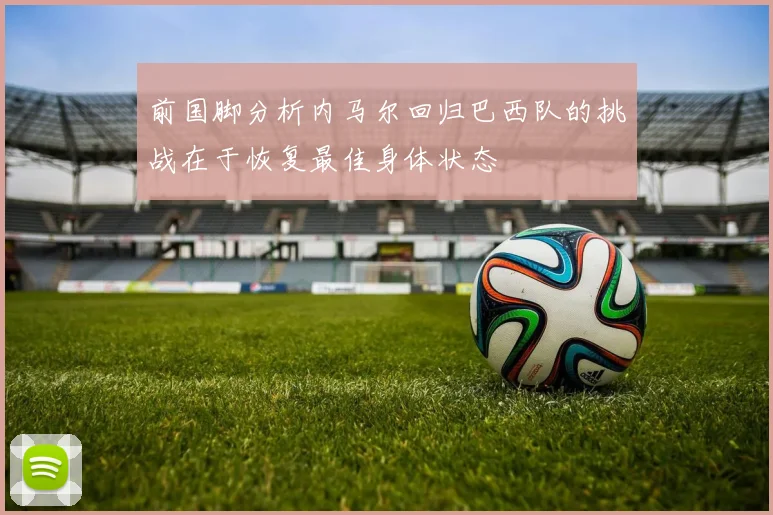 前国脚分析内马尔回归巴西队的挑战在于恢复最佳身体状态