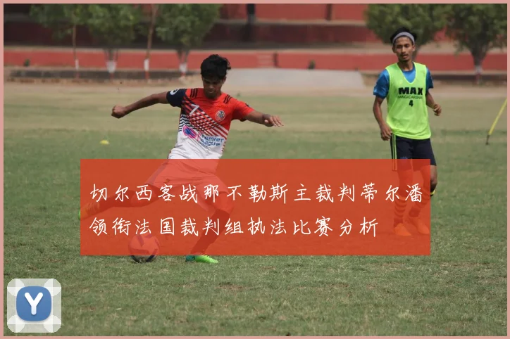 切尔西客战那不勒斯主裁判蒂尔潘领衔法国裁判组执法比赛分析