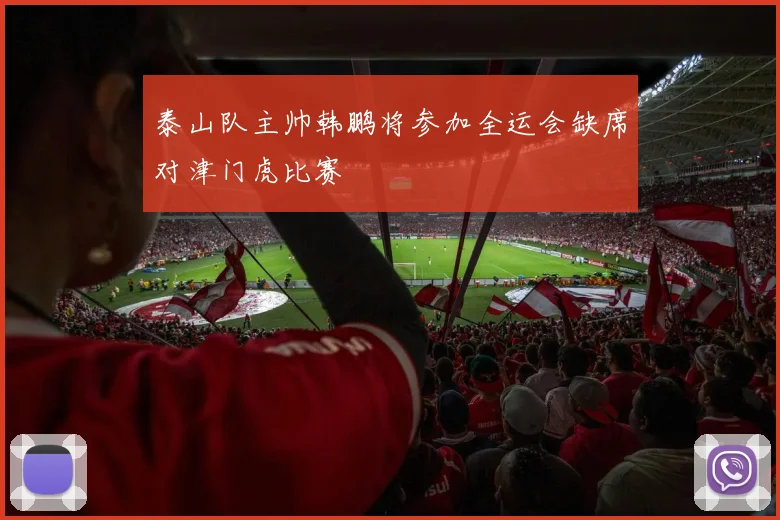 泰山队主帅韩鹏将参加全运会缺席对津门虎比赛