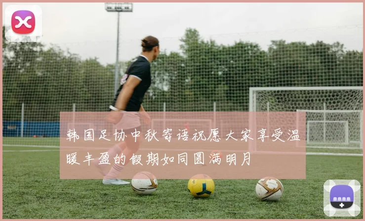 韩国足协中秋寄语祝愿大家享受温暖丰盈的假期如同圆满明月
