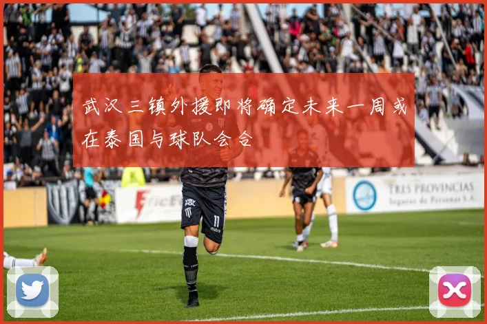 武汉三镇外援即将确定未来一周或在泰国与球队会合