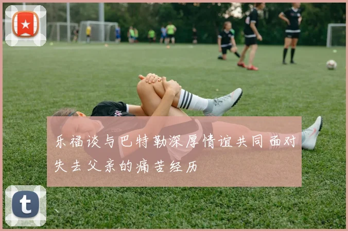 乐福谈与巴特勒深厚情谊共同面对失去父亲的痛苦经历