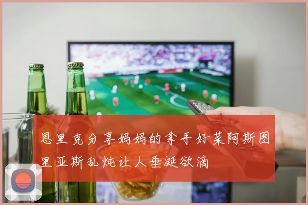 恩里克分享妈妈的拿手好菜阿斯图里亚斯乱炖让人垂涎欲滴