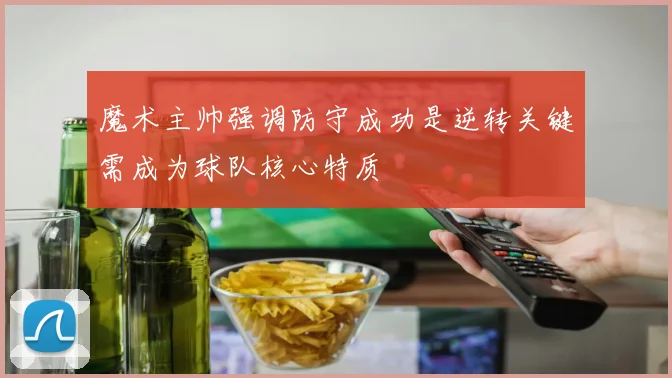 魔术主帅强调防守成功是逆转关键需成为球队核心特质
