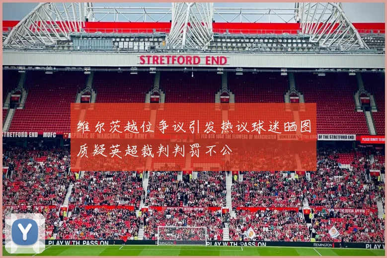 维尔茨越位争议引发热议球迷晒图质疑英超裁判判罚不公