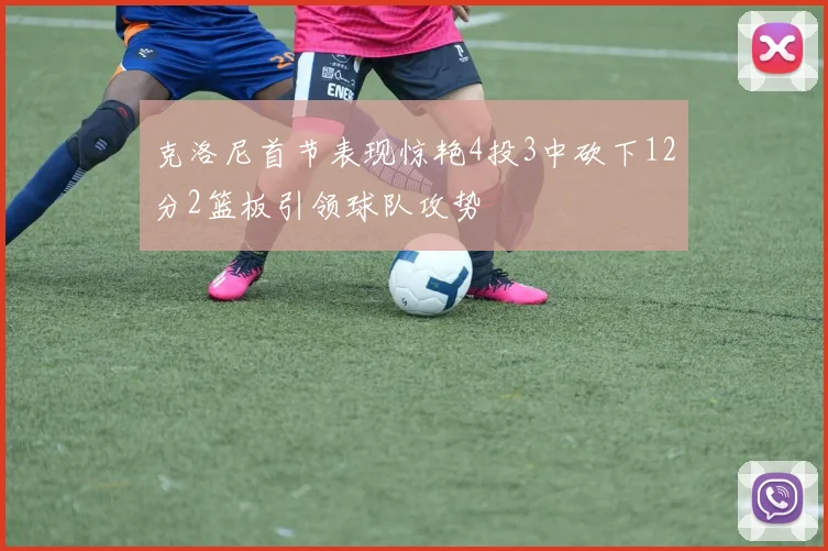 克洛尼首节表现惊艳4投3中砍下12分2篮板引领球队攻势