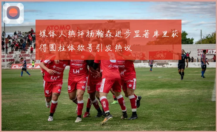 媒体人热评杨瀚森进步显著库里获得圆柱体称号引发热议