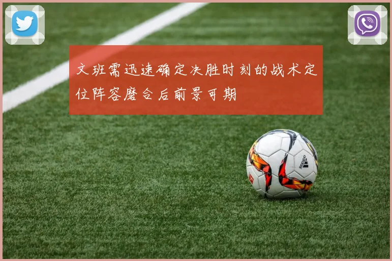 文班需迅速确定决胜时刻的战术定位阵容磨合后前景可期