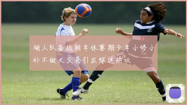 湖人队备战明年休赛期今年小修小补不做大交易引发球迷热议