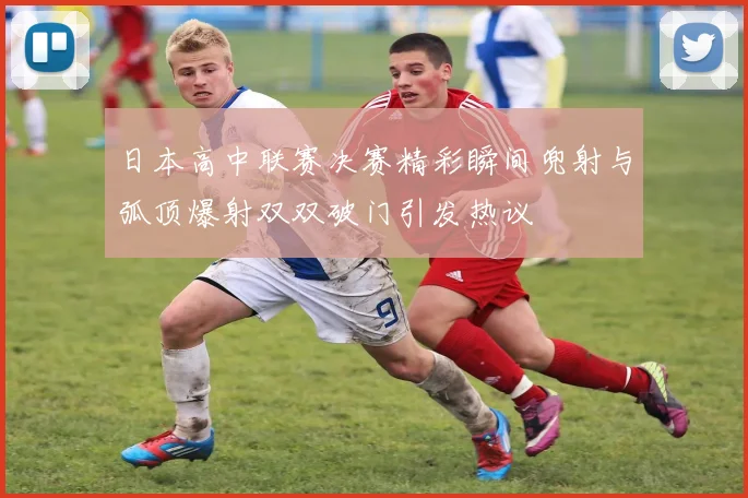 日本高中联赛决赛精彩瞬间兜射与弧顶爆射双双破门引发热议