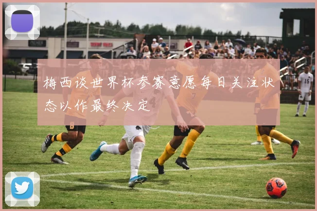 梅西谈世界杯参赛意愿每日关注状态以作最终决定