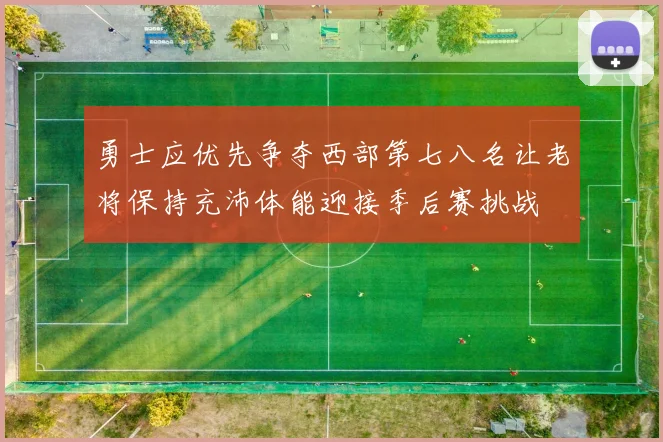 勇士应优先争夺西部第七八名让老将保持充沛体能迎接季后赛挑战