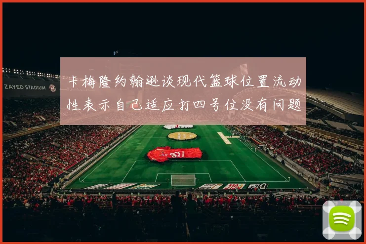 卡梅隆约翰逊谈现代篮球位置流动性表示自己适应打四号位没有问题