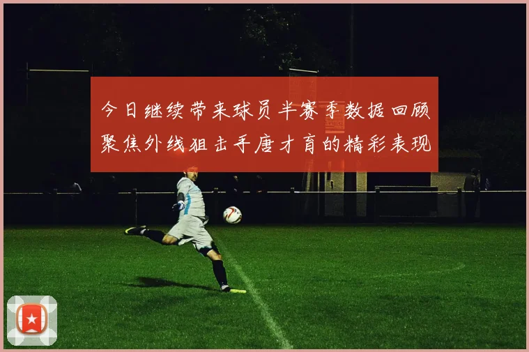 今日继续带来球员半赛季数据回顾聚焦外线狙击手唐才育的精彩表现与成长