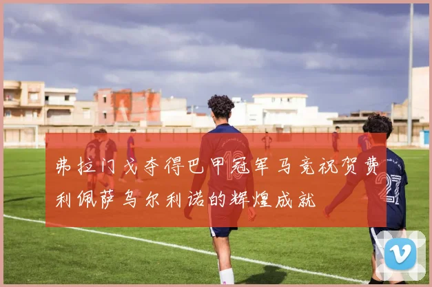 弗拉门戈夺得巴甲冠军马竞祝贺费利佩萨乌尔利诺的辉煌成就