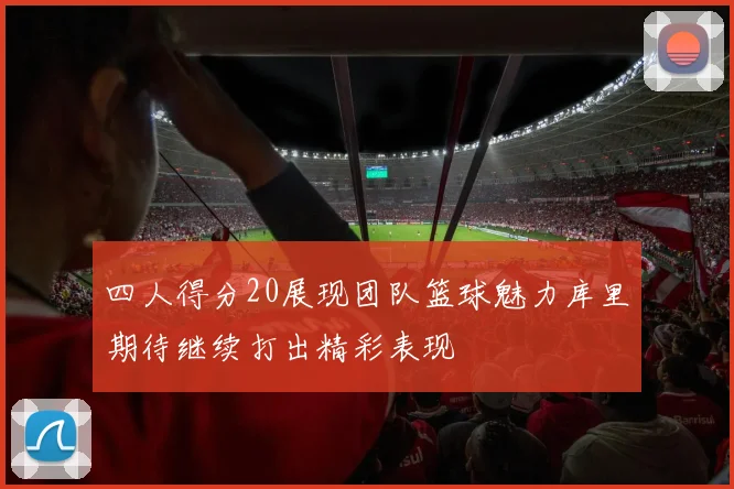 四人得分20展现团队篮球魅力库里期待继续打出精彩表现