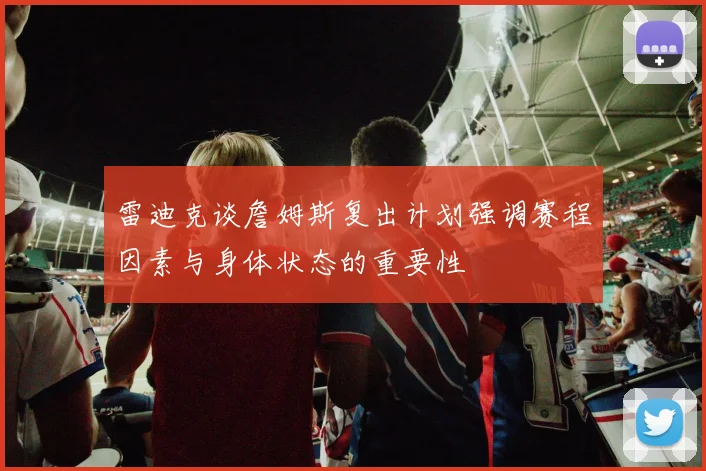 雷迪克谈詹姆斯复出计划强调赛程因素与身体状态的重要性