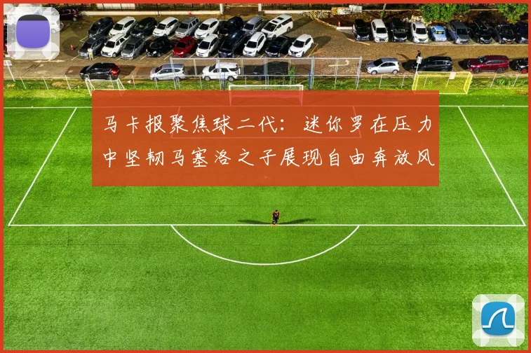 马卡报聚焦球二代：迷你罗在压力中坚韧马塞洛之子展现自由奔放风采