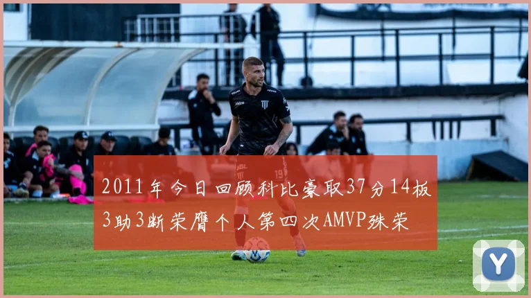 2011年今日回顾科比豪取37分14板3助3断荣膺个人第四次AMVP殊荣