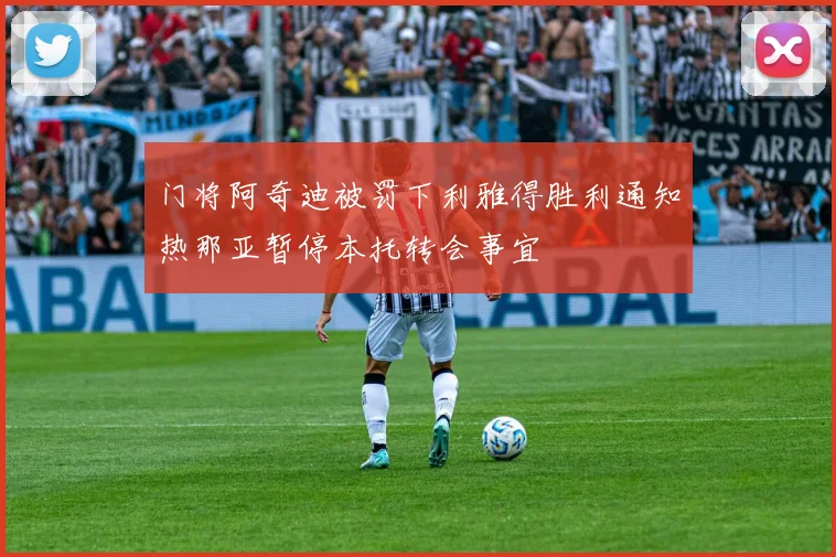 门将阿奇迪被罚下利雅得胜利通知热那亚暂停本托转会事宜