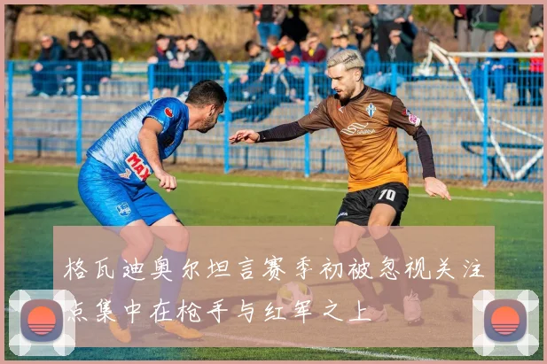格瓦迪奥尔坦言赛季初被忽视关注点集中在枪手与红军之上