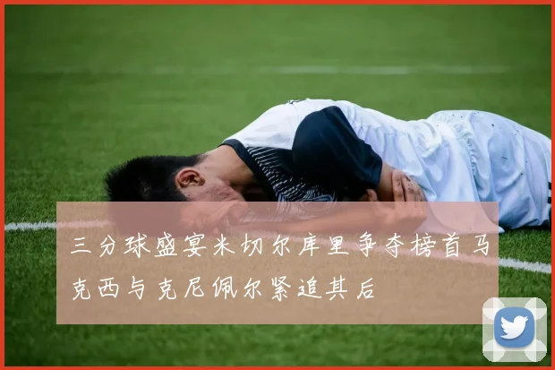 三分球盛宴米切尔库里争夺榜首马克西与克尼佩尔紧追其后