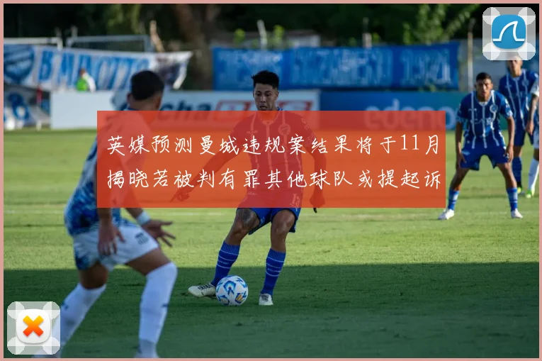 英媒预测曼城违规案结果将于11月揭晓若被判有罪其他球队或提起诉讼
