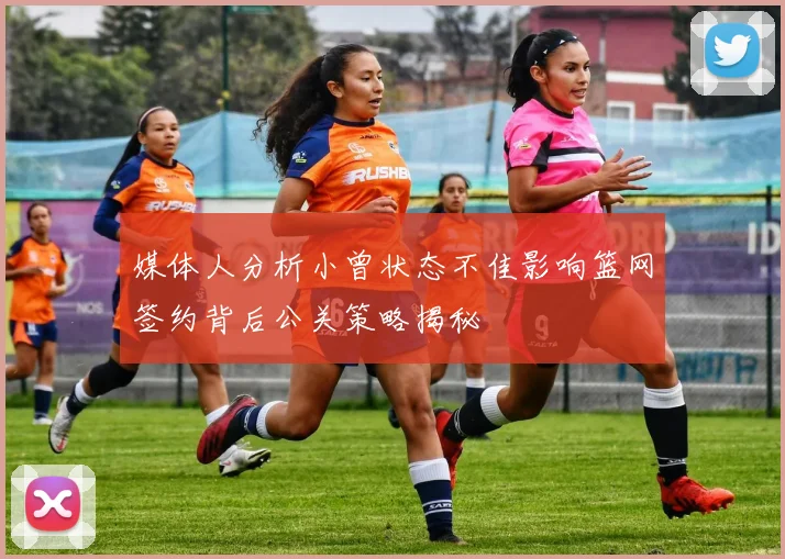 媒体人分析小曾状态不佳影响篮网签约背后公关策略揭秘