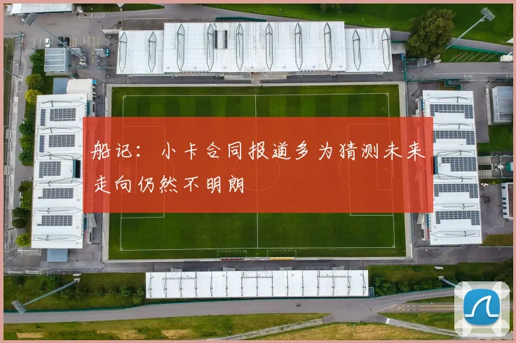 船记：小卡合同报道多为猜测未来走向仍然不明朗