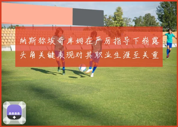 纳斯称埃奇库姆在严厉指导下崭露头角关键表现对其职业生涯至关重要