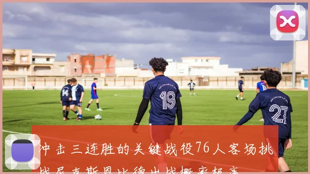 冲击三连胜的关键战役76人客场挑战尼克斯恩比德出战概率极高