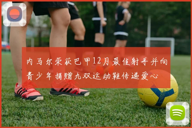 内马尔荣获巴甲12月最佳射手并向青少年捐赠九双运动鞋传递爱心