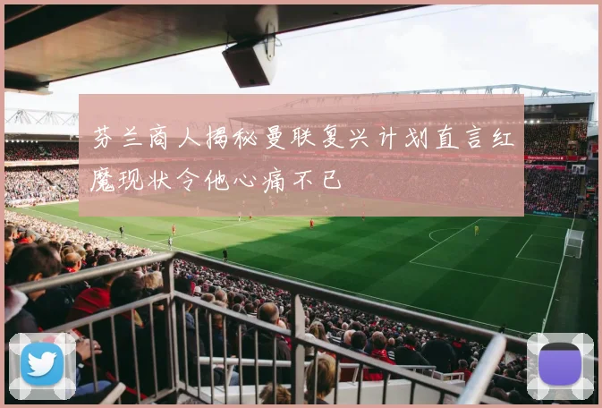 芬兰商人揭秘曼联复兴计划直言红魔现状令他心痛不已