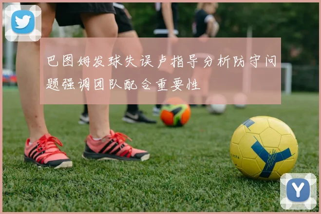 巴图姆发球失误卢指导分析防守问题强调团队配合重要性
