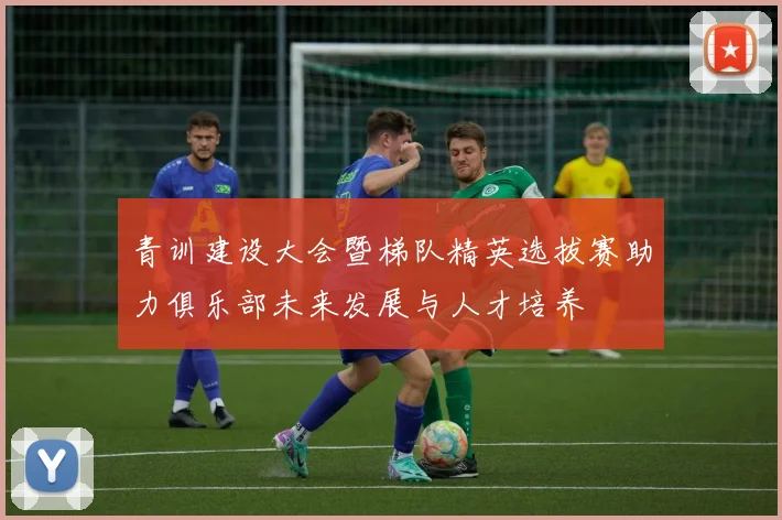 青训建设大会暨梯队精英选拔赛助力俱乐部未来发展与人才培养