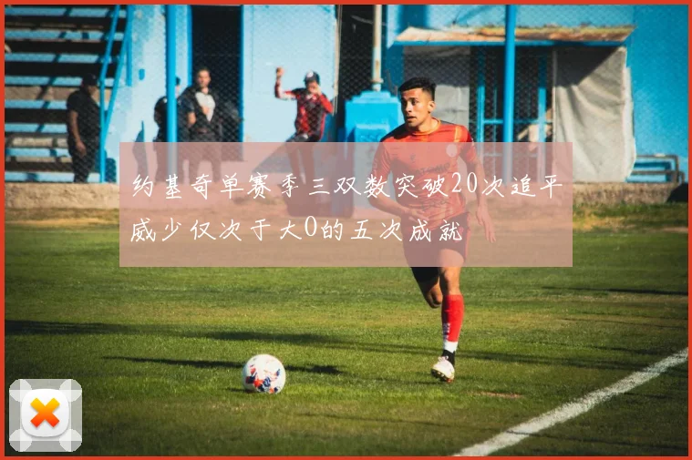 约基奇单赛季三双数突破20次追平威少仅次于大O的五次成就